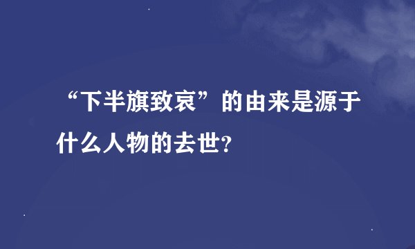 “下半旗致哀”的由来是源于什么人物的去世？