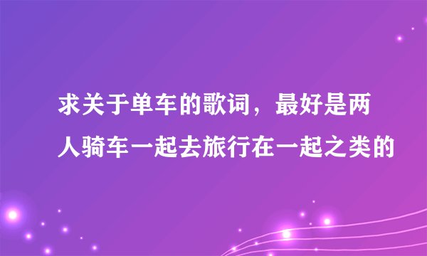 求关于单车的歌词，最好是两人骑车一起去旅行在一起之类的