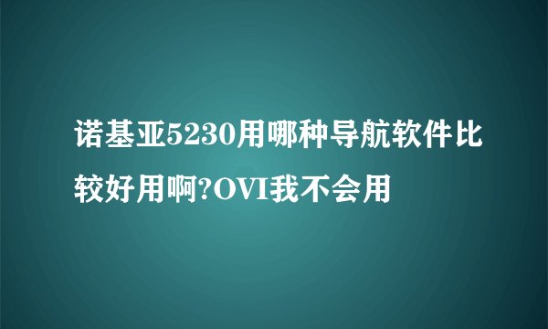 诺基亚5230用哪种导航软件比较好用啊?OVI我不会用