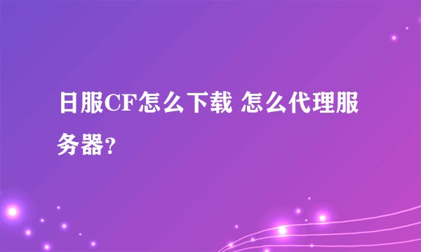 日服CF怎么下载 怎么代理服务器？