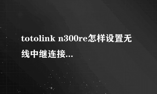 totolink n300re怎样设置无线中继连接wifi 我点选择ap的时候为什么没反应