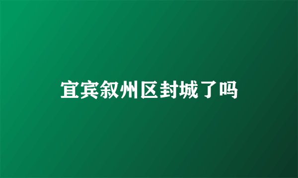 宜宾叙州区封城了吗