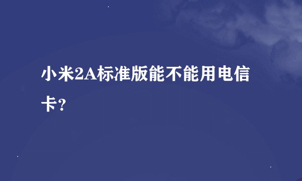 小米2A标准版能不能用电信卡？