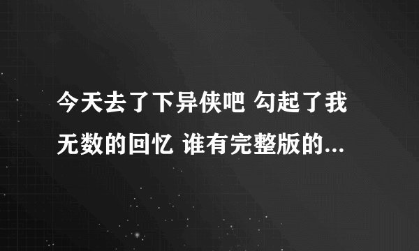 今天去了下异侠吧 勾起了我无数的回忆 谁有完整版的 发个我 我的是手机 谢谢