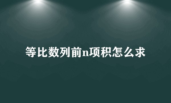 等比数列前n项积怎么求