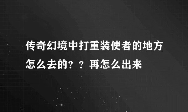 传奇幻境中打重装使者的地方怎么去的？？再怎么出来