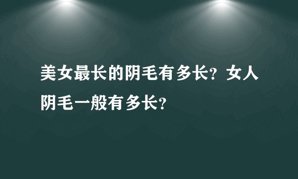 美女最长的阴毛有多长？女人阴毛一般有多长？