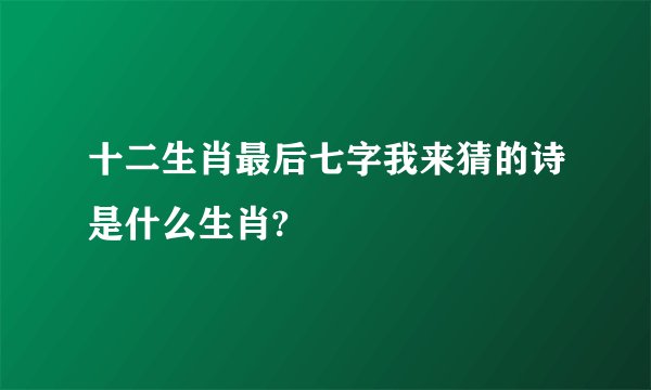十二生肖最后七字我来猜的诗是什么生肖?