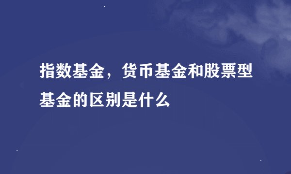 指数基金，货币基金和股票型基金的区别是什么