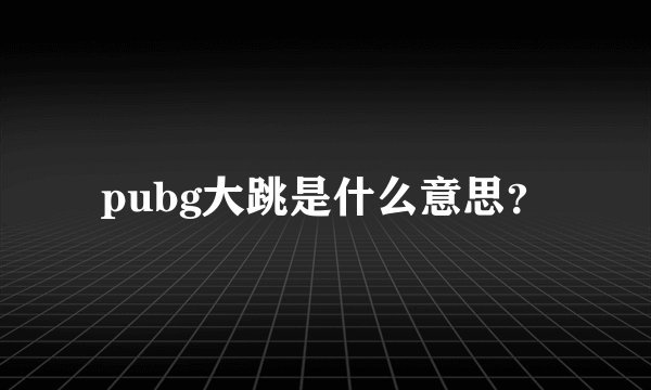 pubg大跳是什么意思？