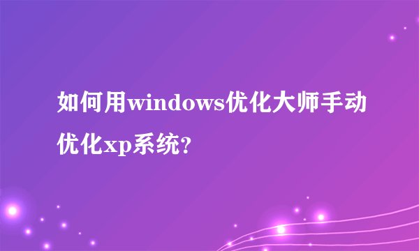 如何用windows优化大师手动优化xp系统？