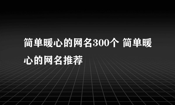 简单暖心的网名300个 简单暖心的网名推荐