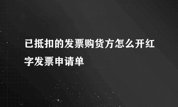 已抵扣的发票购货方怎么开红字发票申请单