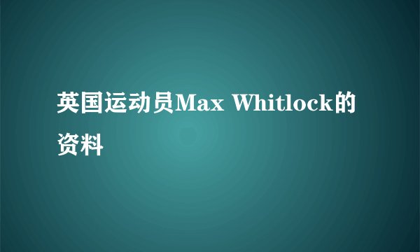 英国运动员Max Whitlock的资料