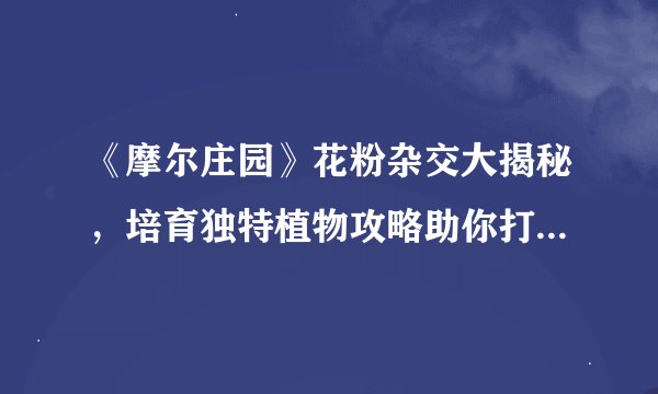 《摩尔庄园》花粉杂交大揭秘，培育独特植物攻略助你打造梦幻花园！