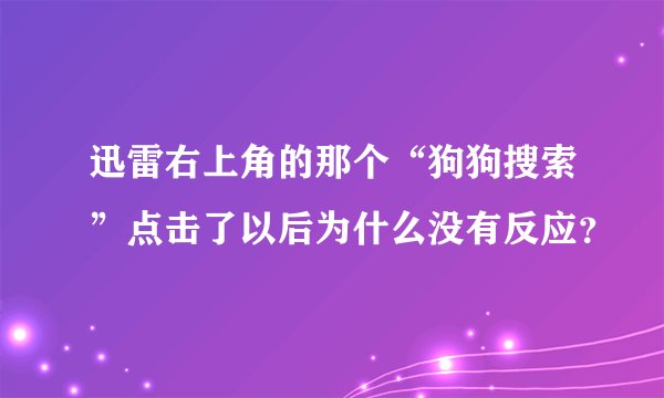 迅雷右上角的那个“狗狗搜索”点击了以后为什么没有反应？