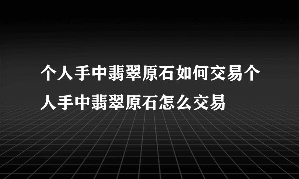 个人手中翡翠原石如何交易个人手中翡翠原石怎么交易