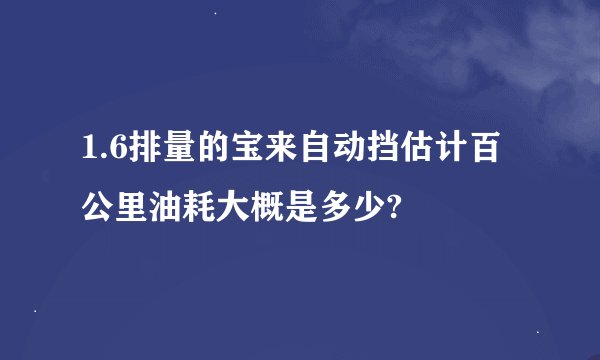 1.6排量的宝来自动挡估计百公里油耗大概是多少?