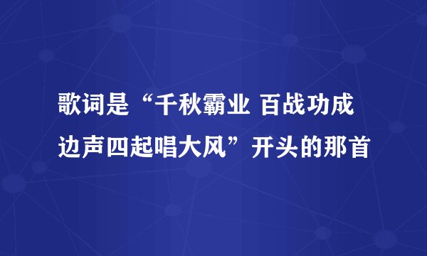 歌词是“千秋霸业 百战功成 边声四起唱大风”开头的那首