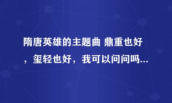 隋唐英雄的主题曲 鼎重也好，玺轻也好，我可以问问吗 颜红也好，眸黑也好，我可以碰