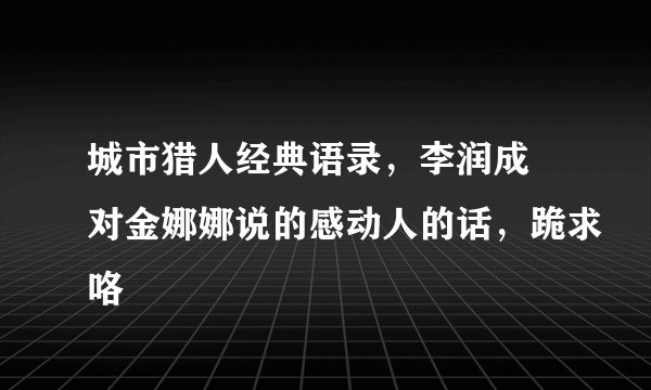 城市猎人经典语录，李润成 对金娜娜说的感动人的话，跪求咯