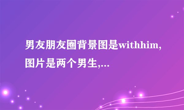 男友朋友圈背景图是withhim,图片是两个男生,是什么意思