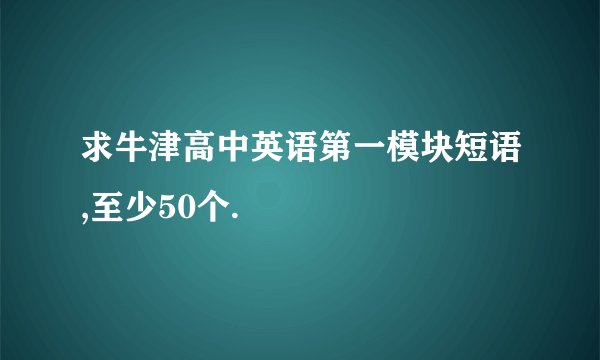 求牛津高中英语第一模块短语,至少50个.