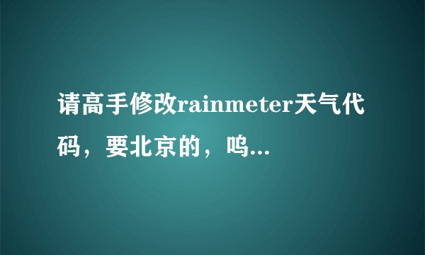 请高手修改rainmeter天气代码，要北京的，呜呜，我弄老半天都没显示