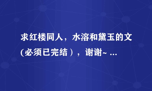 求红楼同人，水溶和黛玉的文(必须已完结），谢谢~ 一定要好看的文，不要太虐，尽量是甜文！再次感谢！