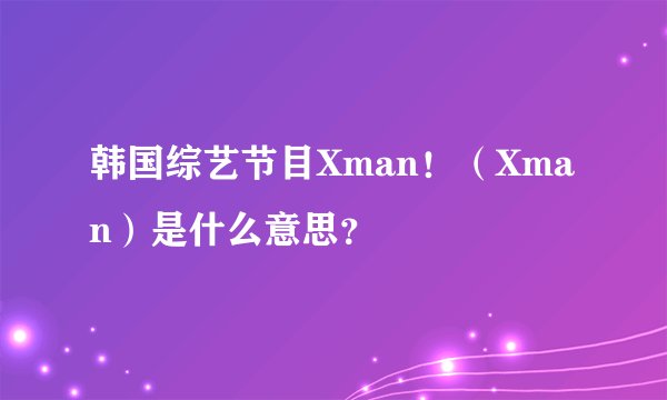 韩国综艺节目Xman！（Xman）是什么意思？