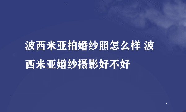 波西米亚拍婚纱照怎么样 波西米亚婚纱摄影好不好
