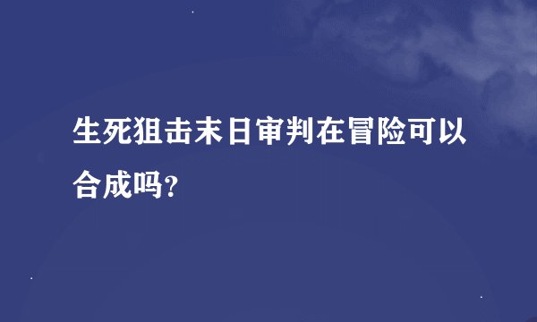 生死狙击末日审判在冒险可以合成吗？