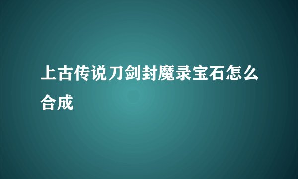 上古传说刀剑封魔录宝石怎么合成