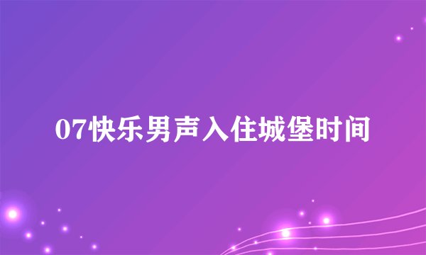 07快乐男声入住城堡时间