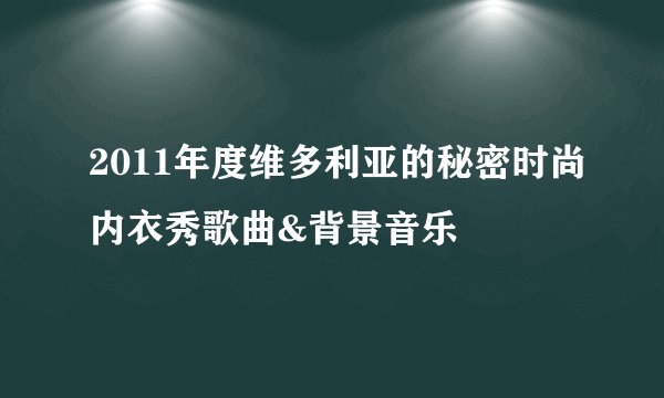2011年度维多利亚的秘密时尚内衣秀歌曲&背景音乐