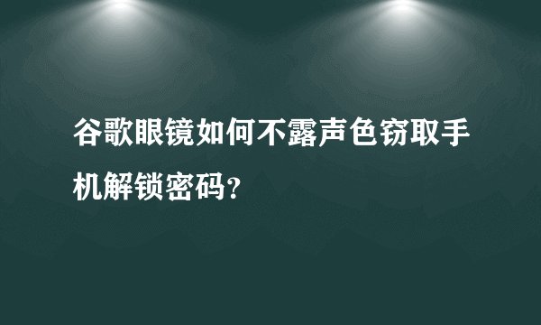 谷歌眼镜如何不露声色窃取手机解锁密码？