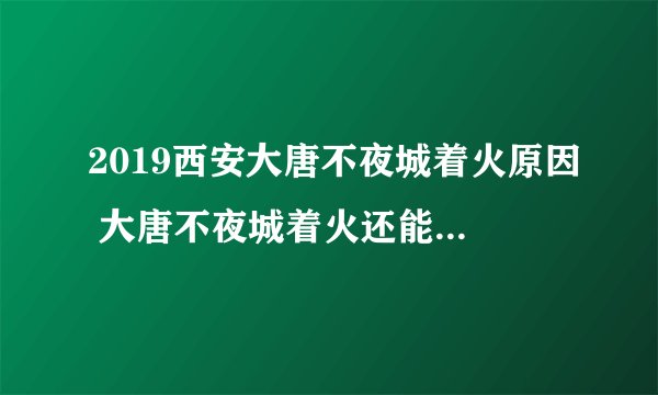 2019西安大唐不夜城着火原因 大唐不夜城着火还能去旅行吗