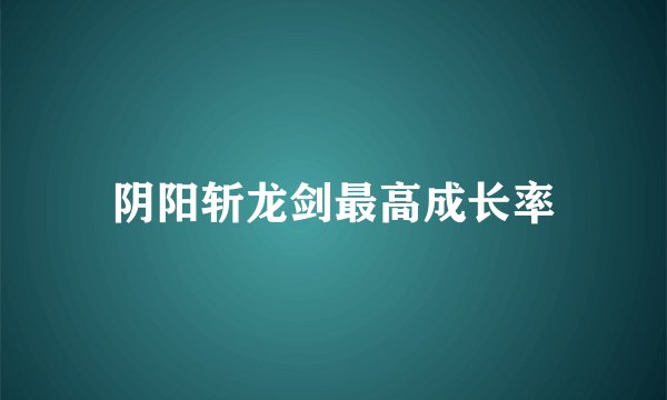 阴阳斩龙剑最高成长率