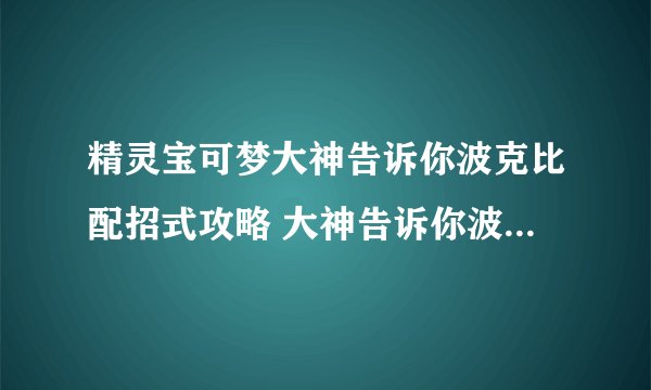 精灵宝可梦大神告诉你波克比配招式攻略 大神告诉你波克比配招式攻略