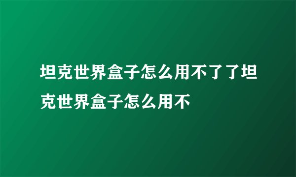 坦克世界盒子怎么用不了了坦克世界盒子怎么用不