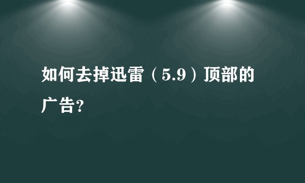 如何去掉迅雷（5.9）顶部的广告？
