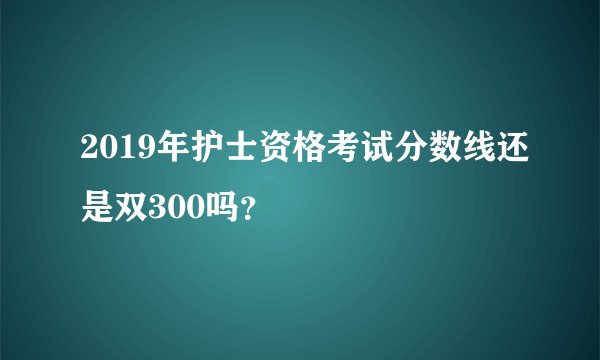 2019年护士资格考试分数线还是双300吗？