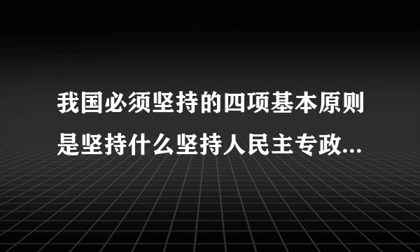 我国必须坚持的四项基本原则是坚持什么坚持人民主专政坚持中国共产党的领导坚