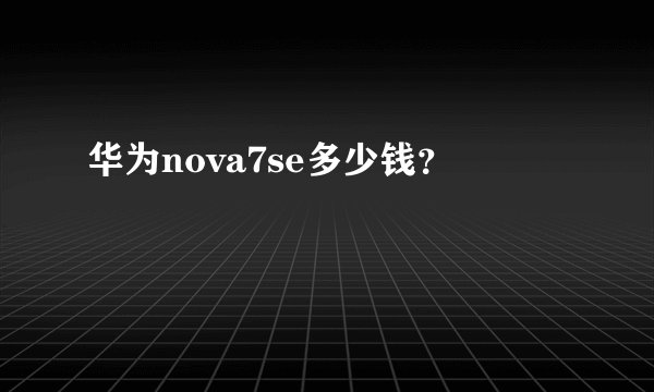 华为nova7se多少钱？
