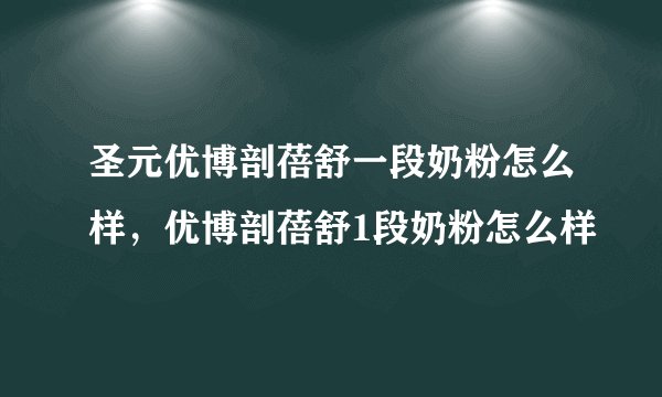 圣元优博剖蓓舒一段奶粉怎么样，优博剖蓓舒1段奶粉怎么样