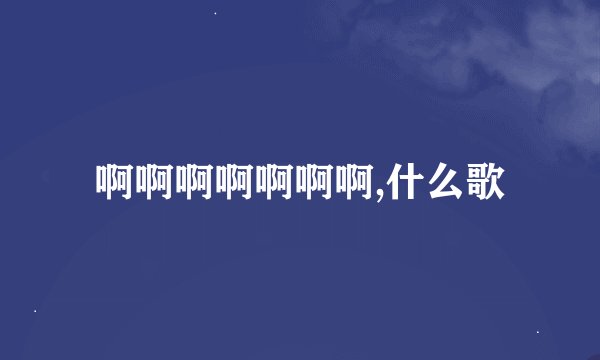 啊啊啊啊啊啊啊,什么歌