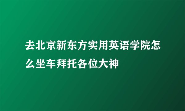 去北京新东方实用英语学院怎么坐车拜托各位大神