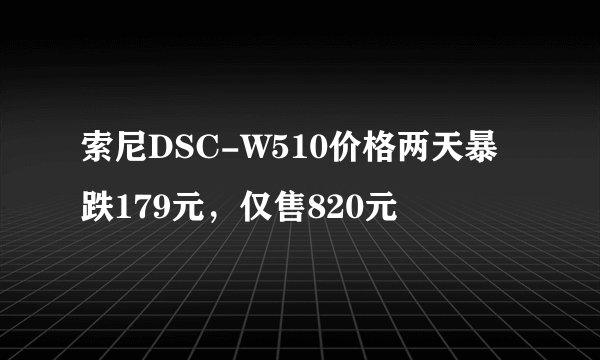 索尼DSC-W510价格两天暴跌179元，仅售820元