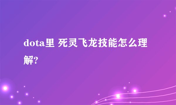 dota里 死灵飞龙技能怎么理解?
