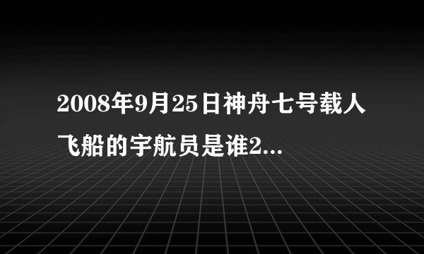 2008年9月25日神舟七号载人飞船的宇航员是谁2008年9月25日神舟七号宇航员